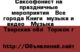 Саксофонист на праздничные мероприятия - Все города Книги, музыка и видео » Музыка, CD   . Тверская обл.,Торжок г.